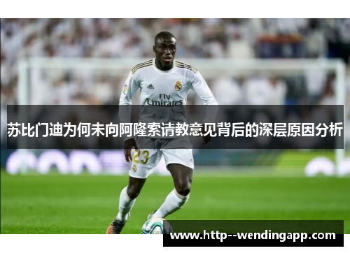 苏比门迪为何未向阿隆索请教意见背后的深层原因分析 苏比门迪为何未向阿隆索请教意见背后的深层原因分析