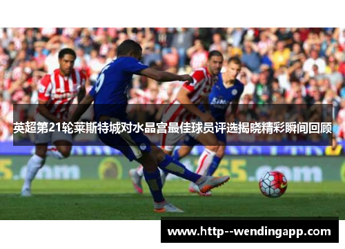 英超第21轮莱斯特城对水晶宫最佳球员评选揭晓精彩瞬间回顾