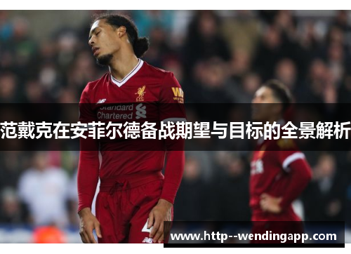 范戴克在安菲尔德备战期望与目标的全景解析