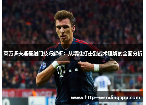 莱万多夫斯基射门技巧解析：从精准打击到战术理解的全面分析