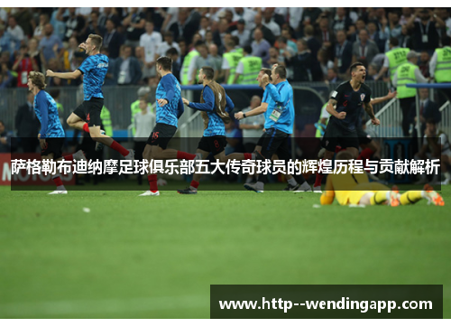 萨格勒布迪纳摩足球俱乐部五大传奇球员的辉煌历程与贡献解析
