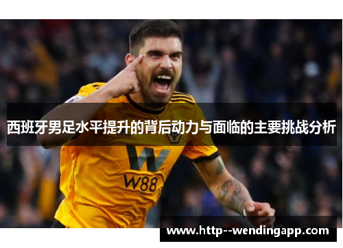 西班牙男足水平提升的背后动力与面临的主要挑战分析 西班牙男足水平提升的背后动力与面临的主要挑战分析