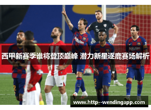 西甲新赛季谁将登顶巅峰 潜力新星逐鹿赛场解析 西甲新赛季谁将登顶巅峰 潜力新星逐鹿赛场解析