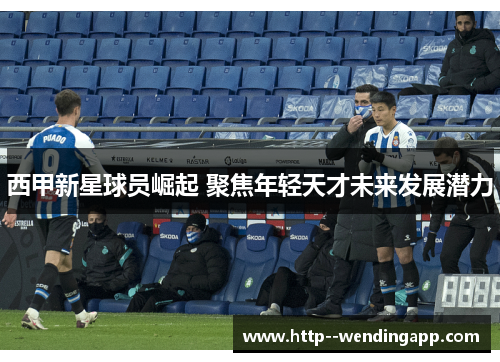 西甲新星球员崛起 聚焦年轻天才未来发展潜力