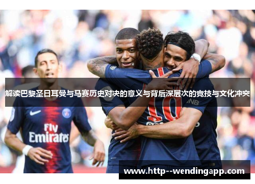 解读巴黎圣日耳曼与马赛历史对决的意义与背后深层次的竞技与文化冲突