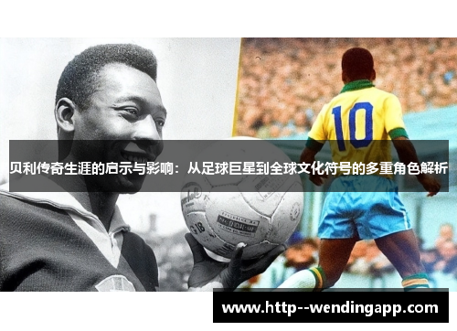 贝利传奇生涯的启示与影响：从足球巨星到全球文化符号的多重角色解析