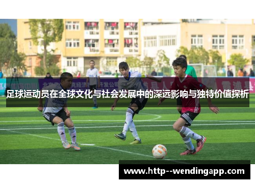 足球运动员在全球文化与社会发展中的深远影响与独特价值探析