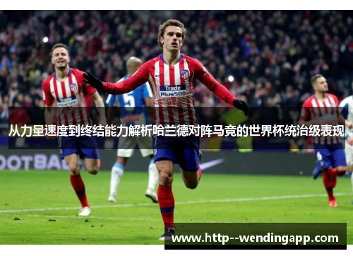 从力量速度到终结能力解析哈兰德对阵马竞的世界杯统治级表现