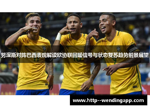 努涅斯对阵巴西表现解读欧协联回暖信号与状态复苏趋势前景展望 努涅斯对阵巴西表现解读欧协联回暖信号与状态复苏趋势前景展望
