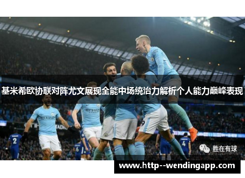 基米希欧协联对阵尤文展现全能中场统治力解析个人能力巅峰表现