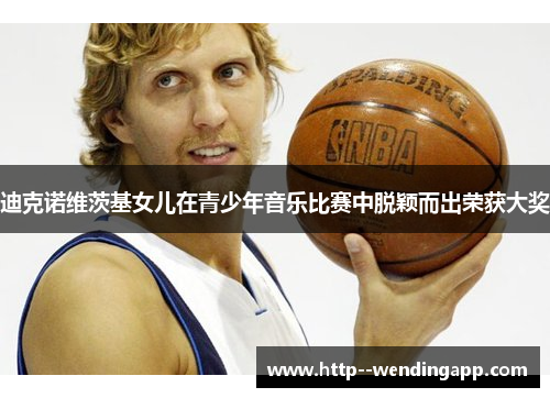 迪克诺维茨基女儿在青少年音乐比赛中脱颖而出荣获大奖