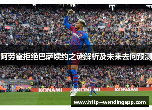 阿劳霍拒绝巴萨续约之谜解析及未来去向预测