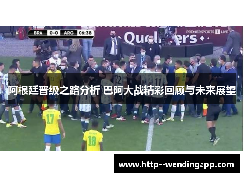 阿根廷晋级之路分析 巴阿大战精彩回顾与未来展望