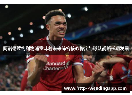 阿诺德续约利物浦意味着未来阵容核心稳定与球队战略长期发展