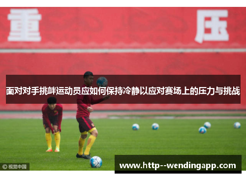 面对对手挑衅运动员应如何保持冷静以应对赛场上的压力与挑战
