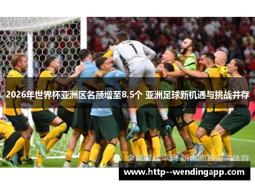 2026年世界杯亚洲区名额增至8.5个 亚洲足球新机遇与挑战并存 2026年世界杯亚洲区名额增至8.5个 亚洲足球新机遇与挑战并存