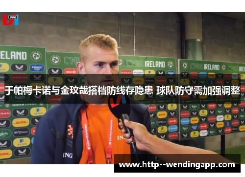 于帕梅卡诺与金玟哉搭档防线存隐患 球队防守需加强调整