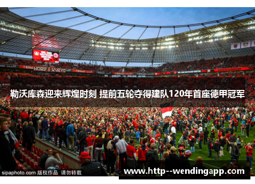 勒沃库森迎来辉煌时刻 提前五轮夺得建队120年首座德甲冠军 勒沃库森迎来辉煌时刻 提前五轮夺得建队120年首座德甲冠军