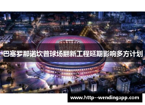 巴塞罗那诺坎普球场翻新工程延期影响多方计划
