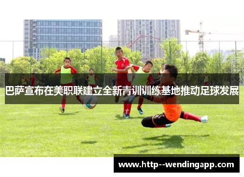 巴萨宣布在美职联建立全新青训训练基地推动足球发展