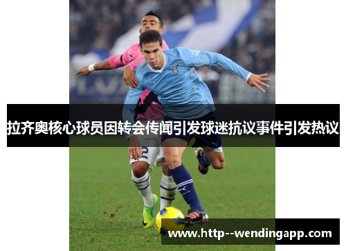 拉齐奥核心球员因转会传闻引发球迷抗议事件引发热议 拉齐奥核心球员因转会传闻引发球迷抗议事件引发热议