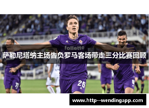 萨勒尼塔纳主场告负罗马客场带走三分比赛回顾 萨勒尼塔纳主场告负罗马客场带走三分比赛回顾
