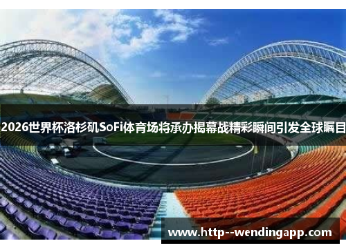 2026世界杯洛杉矶SoFi体育场将承办揭幕战精彩瞬间引发全球瞩目