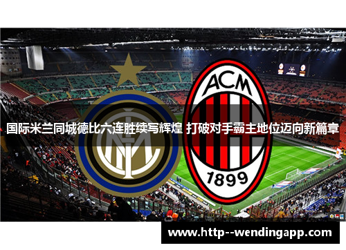 国际米兰同城德比六连胜续写辉煌 打破对手霸主地位迈向新篇章 国际米兰同城德比六连胜续写辉煌 打破对手霸主地位迈向新篇章