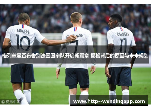 格列兹曼宣布告别法国国家队开启新篇章 揭秘背后的原因与未来规划