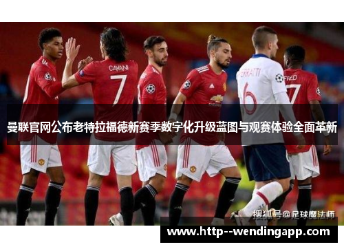 曼联官网公布老特拉福德新赛季数字化升级蓝图与观赛体验全面革新