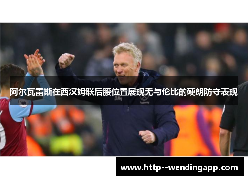 阿尔瓦雷斯在西汉姆联后腰位置展现无与伦比的硬朗防守表现