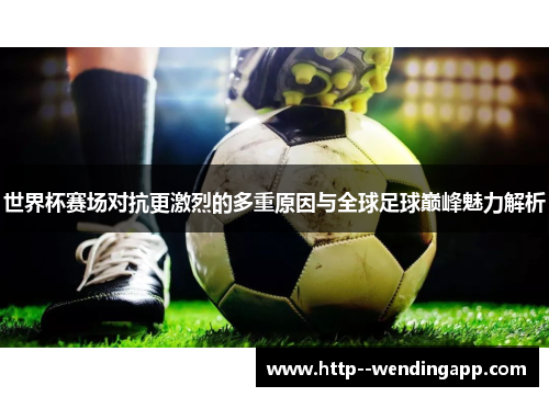 世界杯赛场对抗更激烈的多重原因与全球足球巅峰魅力解析