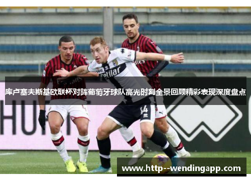 库卢塞夫斯基欧联杯对阵葡萄牙球队高光时刻全景回顾精彩表现深度盘点