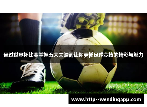 通过世界杯比赛掌握五大关键词让你更懂足球竞技的精彩与魅力 通过世界杯比赛掌握五大关键词让你更懂足球竞技的精彩与魅力