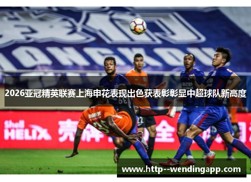 2026亚冠精英联赛上海申花表现出色获表彰彰显中超球队新高度 2026亚冠精英联赛上海申花表现出色获表彰彰显中超球队新高度