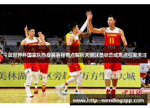 今晨世界杯国家队热身赛赛程看点解析关键球员状态成焦点引发关注