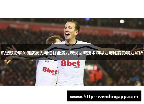 凯恩欧协联关键战高光与低谷全景式表现回顾技术领导力与比赛影响力解析