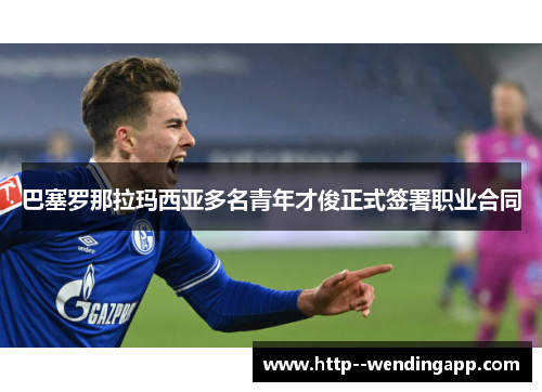 巴塞罗那拉玛西亚多名青年才俊正式签署职业合同 巴塞罗那拉玛西亚多名青年才俊正式签署职业合同