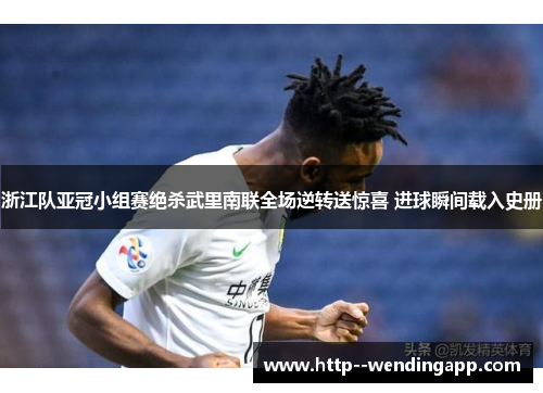 浙江队亚冠小组赛绝杀武里南联全场逆转送惊喜 进球瞬间载入史册
