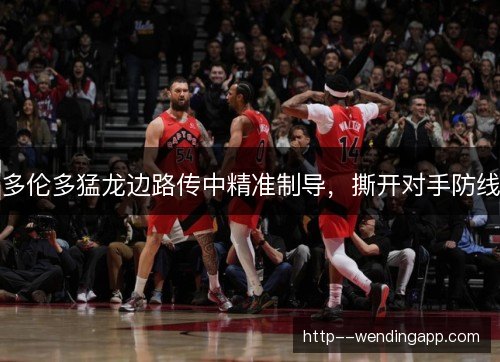 多伦多猛龙边路传中精准制导，撕开对手防线